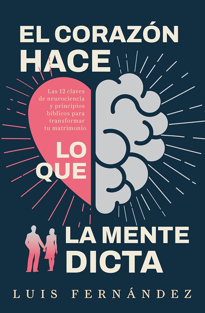El corazón hace lo que la mente le dicta: Las 12 claves de neurociencia y principios bíblicos para transformar tu matrimonio (Spanish Edition) cover image