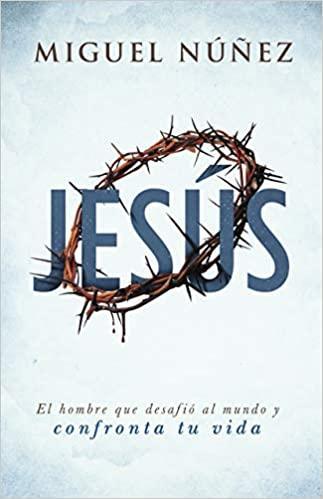 Jesús: el hombre que desafió al mundo y confronta tu vida - Miguel Núñez - Pura Vida Books
