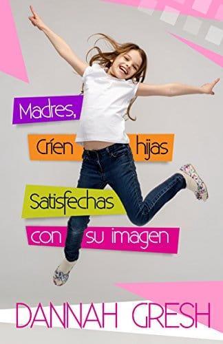 Madres, críen hijas satisfechas con su imagen - Dannah Gresh - Pura Vida Books