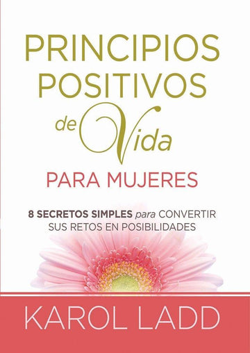 Principios positivos de vida para mujeres: Ocho Secretos para convertir sus retos en posibilidades - Karol Ladd - Pura Vida Books